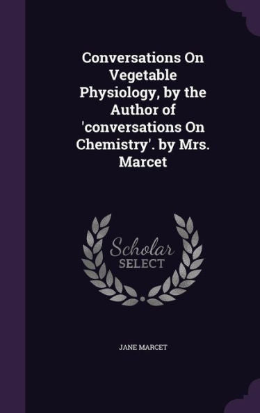 Conversations On Vegetable Physiology, By The Author Of 'Conversations On Chemistry'. By Mrs. Marcet