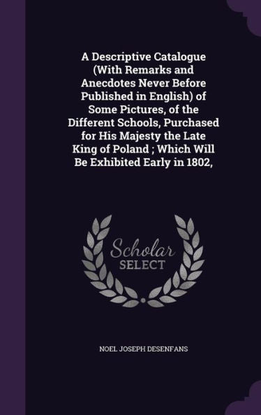 A Descriptive Catalogue (With Remarks And Anecdotes Never Before Published In English) Of Some Pictures, Of The Different Schools, Purchased For His ... Which Will Be Exhibited Early In 1802,