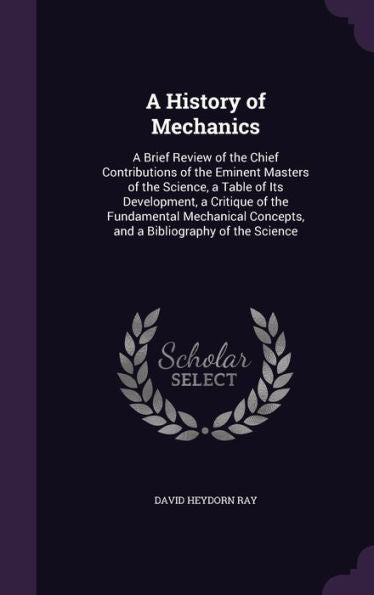 A History Of Mechanics: A Brief Review Of The Chief Contributions Of The Eminent Masters Of The Science, A Table Of Its Development, A Critique Of The ... Concepts, And A Bibliography Of The Science