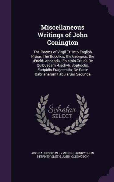 Miscellaneous Writings Of John Conington: The Poems Of Virgil Tr. Into English Prose: The Bucolics; The Georgics; The Aeneid. Appendix: Epistola ... De Parte Babrianarum Fabularum Secunda