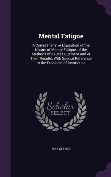 Mental Fatigue: A Comprehensive Exposition Of The Nature Of Mental Fatigue, Of The Methods Of Its Measurement And Of Their Results, With Special Reference To The Problems Of Instruction