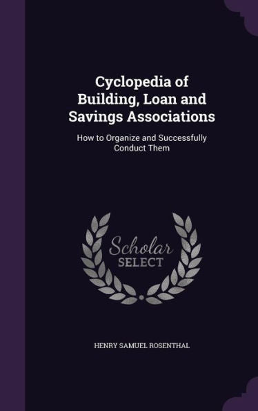 Cyclopedia Of Building, Loan And Savings Associations: How To Organize And Successfully Conduct Them