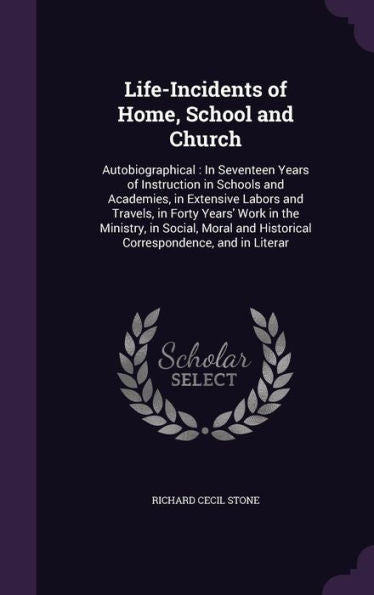 Life-Incidents Of Home, School And Church: Autobiographical: In Seventeen Years Of Instruction In Schools And Academies, In Extensive Labors And ... And Historical Correspondence, And In Literar