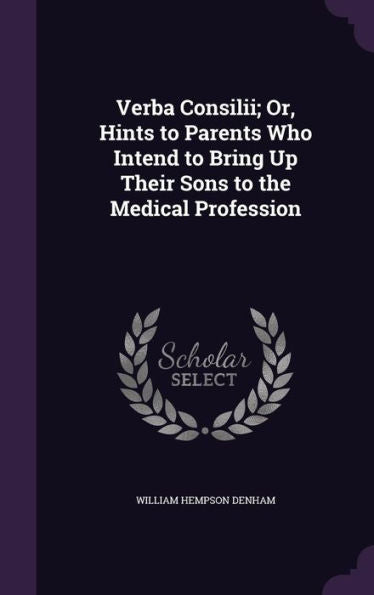 Verba Consilii; Or, Hints To Parents Who Intend To Bring Up Their Sons To The Medical Profession