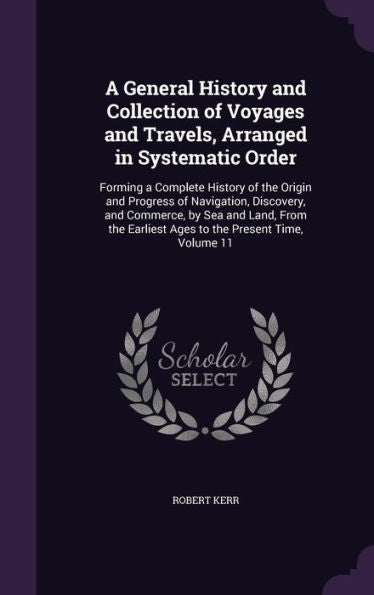 A General History And Collection Of Voyages And Travels, Arranged In Systematic Order: Forming A Complete History Of The Origin And Progress Of ... Earliest Ages To The Present Time, Volume 11