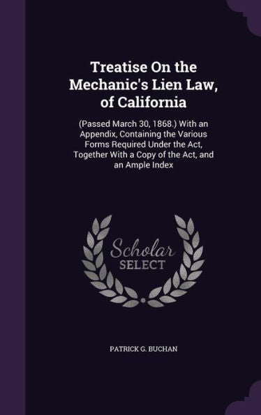 Treatise On The Mechanic's Lien Law, Of California: (Passed March 30, 1868.) With An Appendix, Containing The Various Forms Required Under The Act, Together With A Copy Of The Act, And An Ample Index