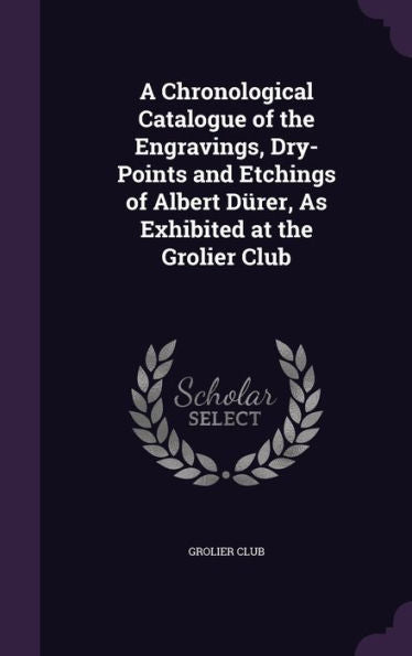 A Chronological Catalogue Of The Engravings, Dry-Points And Etchings Of Albert Durer, As Exhibited At The Grolier Club