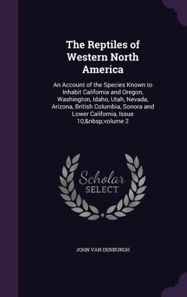The Reptiles Of Western North America: An Account Of The Species Known To Inhabit California And Oregon, Washington, Idaho, Utah, Nevada, Arizona, ... And Lower California, Issue 10, Volume 2