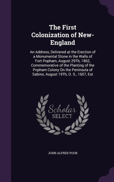 The First Colonization Of New-England: An Address, Delivered At The Erection Of A Monumental Stone In The Walls Of Fort Popham, August 29Th, 1862, ... Of Sabino, August 19Th, O. S., 1607, Est