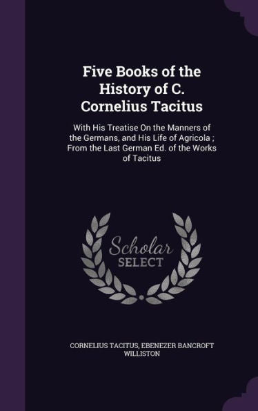 Five Books Of The History Of C. Cornelius Tacitus: With His Treatise On The Manners Of The Germans, And His Life Of Agricola; From The Last German Ed. Of The Works Of Tacitus