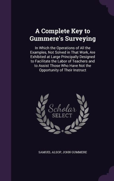 A Complete Key To Gummere's Surveying: In Which The Operations Of All The Examples, Not Solved In That Work, Are Exhibited At Large Principally ... Have Not The Opportunity Of Their Instruct