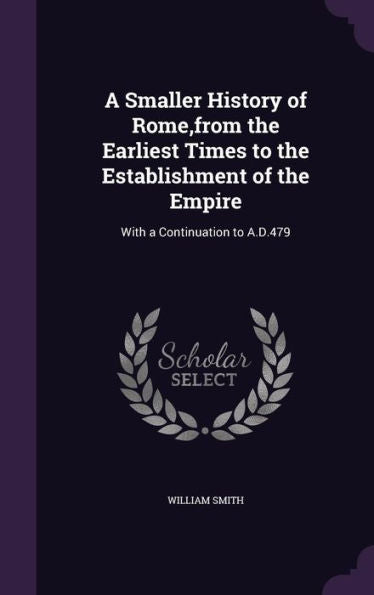 A Smaller History Of Rome, From The Earliest Times To The Establishment Of The Empire: With A Continuation To A.D.479