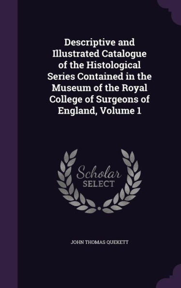Descriptive And Illustrated Catalogue Of The Histological Series Contained In The Museum Of The Royal College Of Surgeons Of England, Volume 1