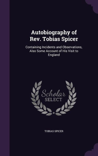 Autobiography Of Rev. Tobias Spicer: Containing Incidents And Observations, Also Some Account Of His Visit To England
