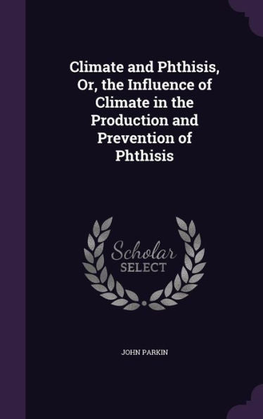 Climate And Phthisis, Or, The Influence Of Climate In The Production And Prevention Of Phthisis