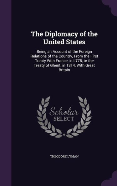 The Diplomacy Of The United States: Being An Account Of The Foreign Relations Of The Country, From The First Treaty With France, In L778, To The Treaty Of Ghent, In 1814, With Great Britain