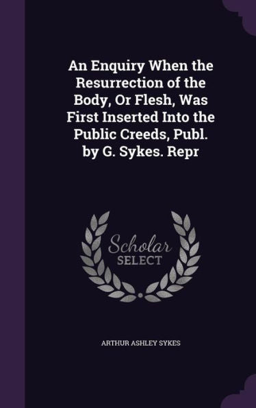 An Enquiry When The Resurrection Of The Body, Or Flesh, Was First Inserted Into The Public Creeds, Publ. By G. Sykes. Repr