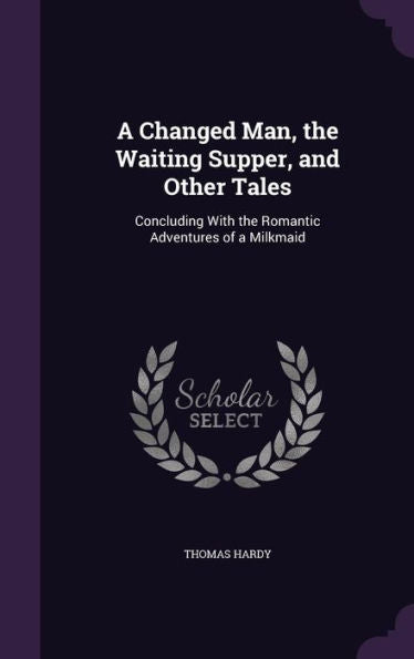 A Changed Man, The Waiting Supper, And Other Tales: Concluding With The Romantic Adventures Of A Milkmaid