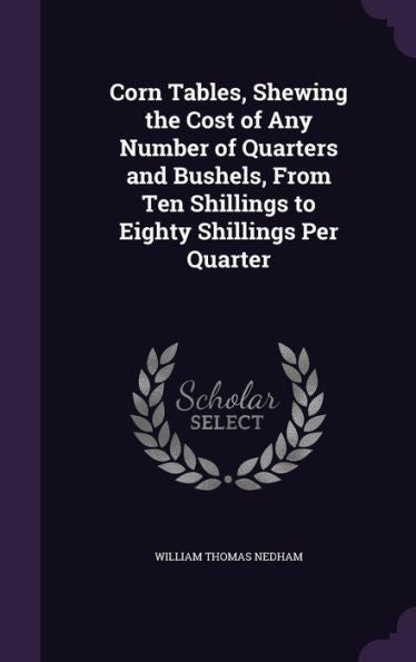Corn Tables, Shewing The Cost Of Any Number Of Quarters And Bushels, From Ten Shillings To Eighty Shillings Per Quarter