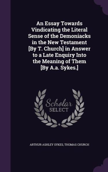 An Essay Towards Vindicating The Literal Sense Of The Demoniacks In The New Testament [By T. Church] In Answer To A Late Enquiry Into The Meaning Of Them [By A.A. Sykes.]