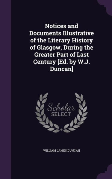 Notices And Documents Illustrative Of The Literary History Of Glasgow, During The Greater Part Of Last Century [Ed. By W.J. Duncan]