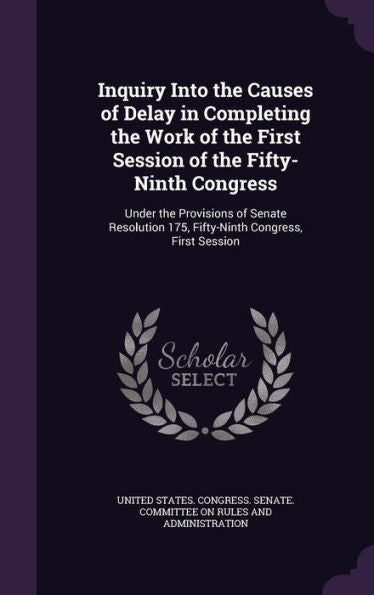 Inquiry Into The Causes Of Delay In Completing The Work Of The First Session Of The Fifty-Ninth Congress: Under The Provisions Of Senate Resolution 175, Fifty-Ninth Congress, First Session