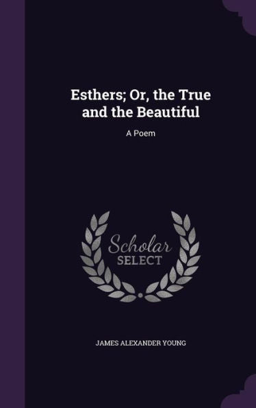 Esthers; Or, The True And The Beautiful: A Poem