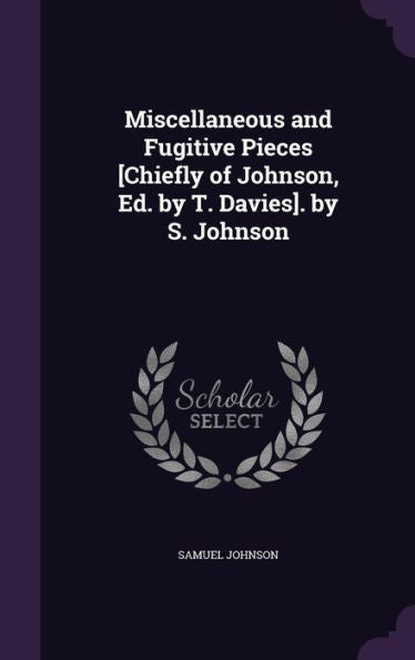 Miscellaneous And Fugitive Pieces [Chiefly Of Johnson, Ed. By T. Davies]. By S. Johnson