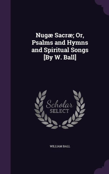 Nug?Sacr? Or, Psalms And Hymns And Spiritual Songs [By W. Ball]