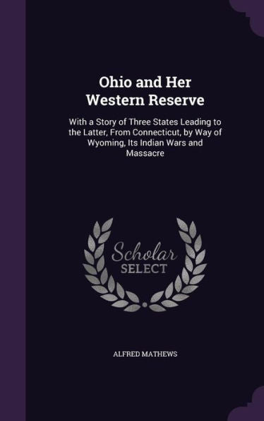 Ohio And Her Western Reserve: With A Story Of Three States Leading To The Latter, From Connecticut, By Way Of Wyoming, Its Indian Wars And Massacre