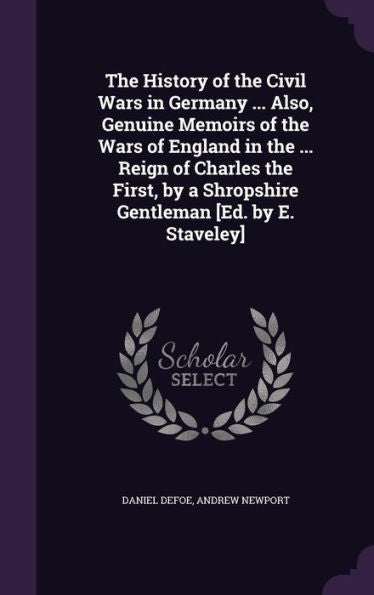 The History Of The Civil Wars In Germany ... Also, Genuine Memoirs Of The Wars Of England In The ... Reign Of Charles The First, By A Shropshire Gentleman [Ed. By E. Staveley]