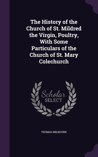 The History Of The Church Of St. Mildred The Virgin, Poultry, With Some Particulars Of The Church Of St. Mary Colechurch