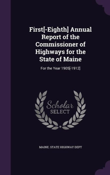 First[-Eighth] Annual Report Of The Commissioner Of Highways For The State Of Maine: For The Year 1905[-1912]