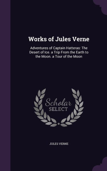 Works Of Jules Verne: Adventures Of Captain Hatteras: The Desert Of Ice. A Trip From The Earth To The Moon. A Tour Of The Moon