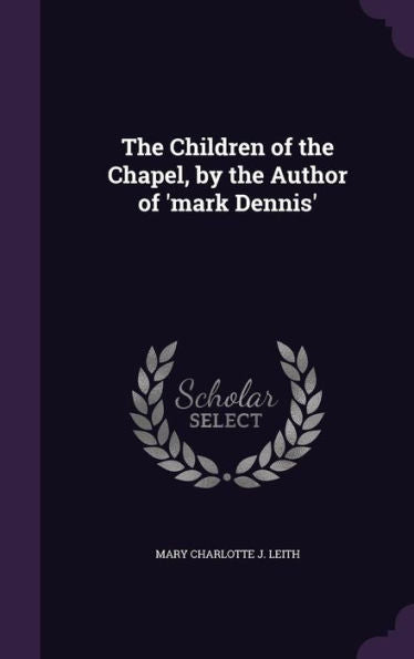 The Children Of The Chapel, By The Author Of 'Mark Dennis'