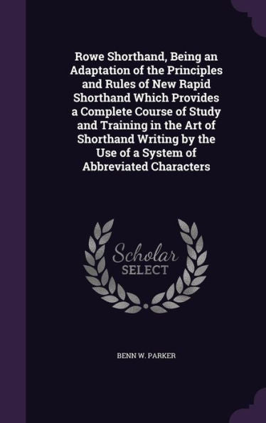 Rowe Shorthand, Being An Adaptation Of The Principles And Rules Of New Rapid Shorthand Which Provides A Complete Course Of Study And Training In The ... The Use Of A System Of Abbreviated Characters