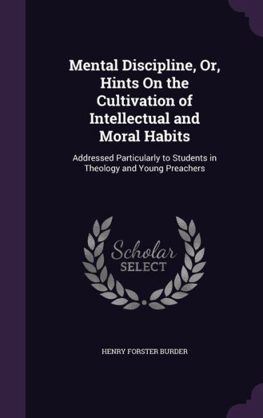 Mental Discipline, Or, Hints On The Cultivation Of Intellectual And Moral Habits: Addressed Particularly To Students In Theology And Young Preachers