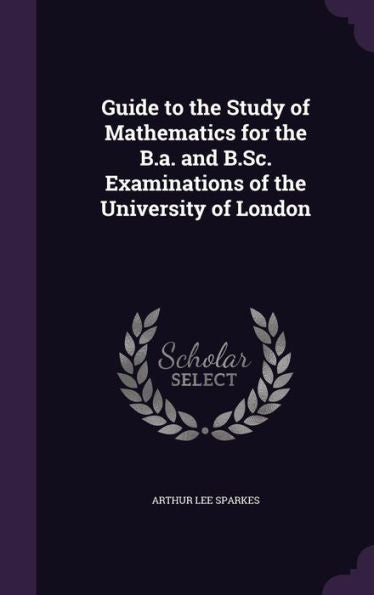 Guide To The Study Of Mathematics For The B.A. And B.Sc. Examinations Of The University Of London