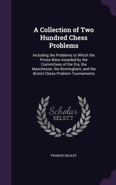 A Collection Of Two Hundred Chess Problems: Including The Problems To Which The Prizes Were Awarded By The Committees Of The Era, The Manchester, The ... And The Bristol Chess Problem Tournaments