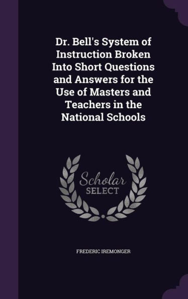Dr. Bell's System Of Instruction Broken Into Short Questions And Answers For The Use Of Masters And Teachers In The National Schools