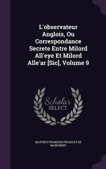 L'Observateur Anglois, Ou Correspondance Secrete Entre Milord All'Eye Et Milord Alle'Ar [Sic], Volume 9