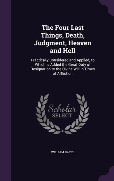 The Four Last Things, Death, Judgment, Heaven And Hell: Practically Considered And Applied; To Which Is Added The Great Duty Of Resignation To The Divine Will In Times Of Affliction