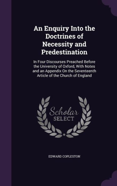 An Enquiry Into The Doctrines Of Necessity And Predestination: In Four Discourses Preached Before The University Of Oxford, With Notes And An Appendix ... Seventeenth Article Of The Church Of England