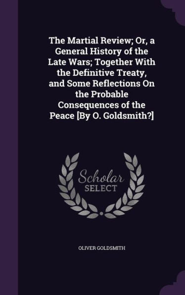 The Martial Review; Or, A General History Of The Late Wars; Together With The Definitive Treaty, And Some Reflections On The Probable Consequences Of The Peace [By O. Goldsmith?]