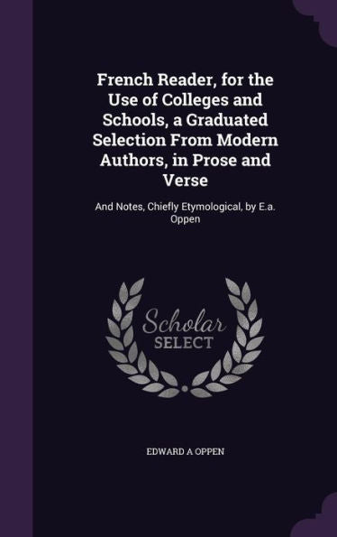 French Reader, For The Use Of Colleges And Schools, A Graduated Selection From Modern Authors, In Prose And Verse: And Notes, Chiefly Etymological, By E.A. Oppen