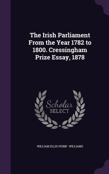 The Irish Parliament From The Year 1782 To 1800. Cressingham Prize Essay, 1878