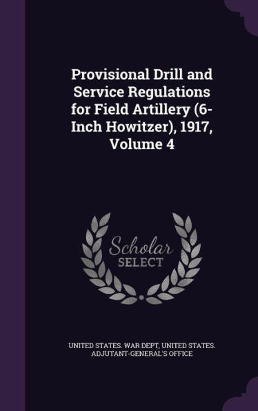 Provisional Drill And Service Regulations For Field Artillery (6-Inch Howitzer), 1917, Volume 4