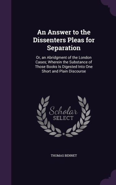 An Answer To The Dissenters Pleas For Separation: Or, An Abridgment Of The London Cases; Wherein The Substance Of Those Books Is Digested Into One Short And Plain Discourse