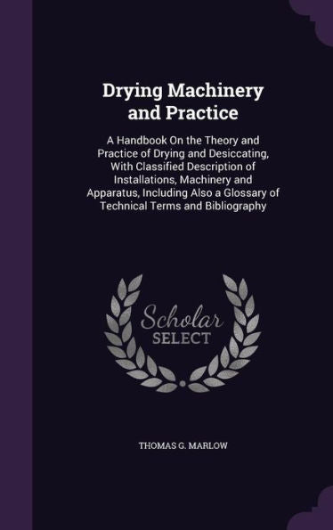 Drying Machinery And Practice: A Handbook On The Theory And Practice Of Drying And Desiccating, With Classified Description Of Installations, ... Glossary Of Technical Terms And Bibliography