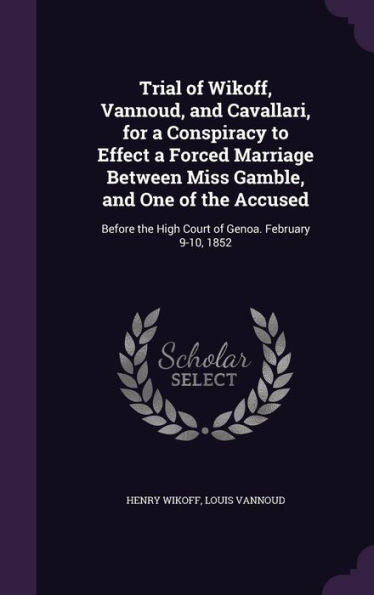 Trial Of Wikoff, Vannoud, And Cavallari, For A Conspiracy To Effect A Forced Marriage Between Miss Gamble, And One Of The Accused: Before The High Court Of Genoa. February 9-10, 1852